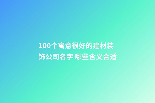 100个寓意很好的建材装饰公司名字 哪些含义合适